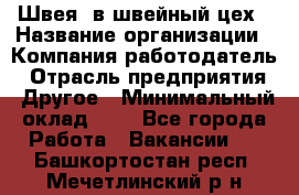 Швея. в швейный цех › Название организации ­ Компания-работодатель › Отрасль предприятия ­ Другое › Минимальный оклад ­ 1 - Все города Работа » Вакансии   . Башкортостан респ.,Мечетлинский р-н